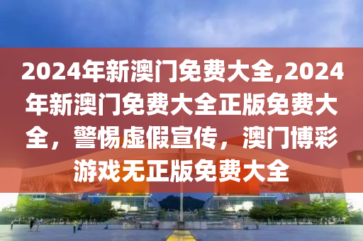 2024年新澳门正版免费大全-警惕虚假宣传,全面释义落实