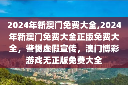 新澳门2024-2025最精准免费大全｜警惕虚假宣传,全面释义落实